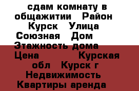 сдам комнату в общажитии › Район ­ Курск › Улица ­ Союзная › Дом ­ 73 › Этажность дома ­ 5 › Цена ­ 5 000 - Курская обл., Курск г. Недвижимость » Квартиры аренда   